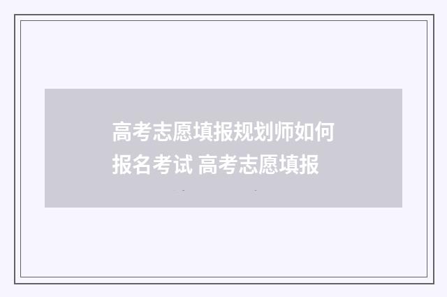 高考志愿填报规划师如何报名考试 高考志愿填报