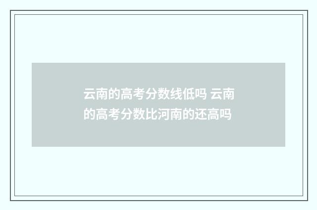 云南的高考分数线低吗 云南的高考分数比河南的还高吗
