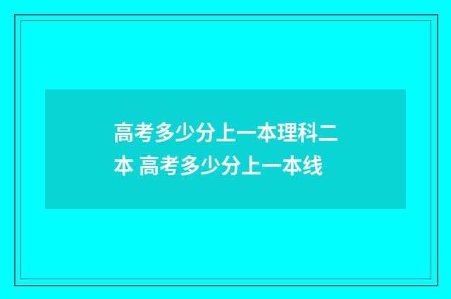 高考多少分上一本理科二本 高考多少分上一本线