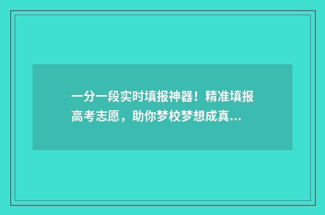 一分一段实时填报神器！精准填报高考志愿，助你梦校梦想成真 一分一段表公布