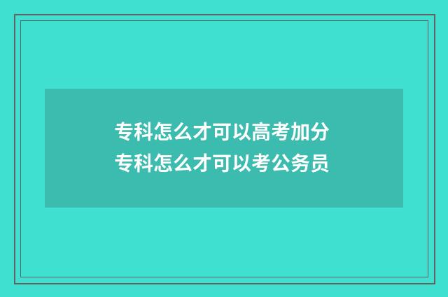 专科怎么才可以高考加分 专科怎么才可以考公务员