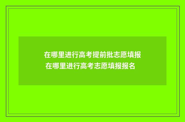 在哪里进行高考提前批志愿填报 在哪里进行高考志愿填报报名