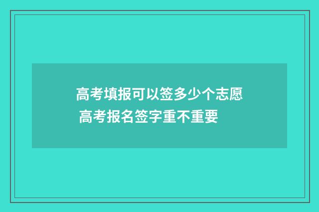 高考填报可以签多少个志愿 高考报名签字重不重要