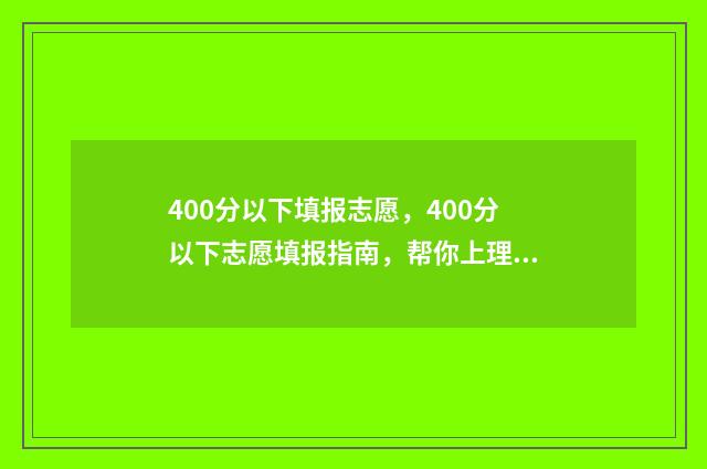 400分以下填报志愿，400分以下志愿填报指南，帮你上理想大学 400分填什么学校较好