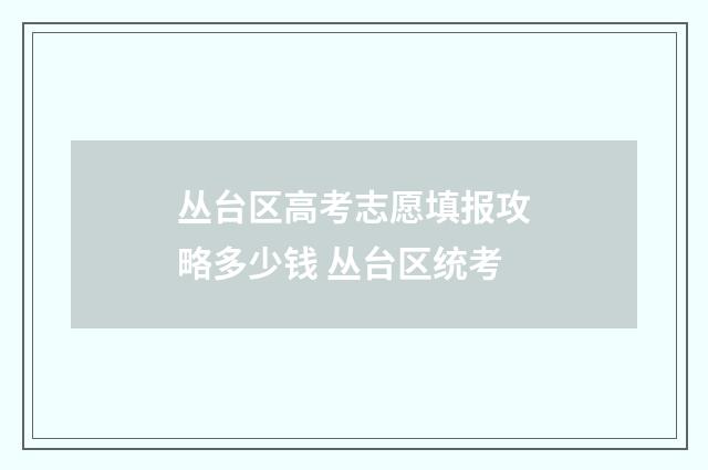 丛台区高考志愿填报攻略多少钱 丛台区统考