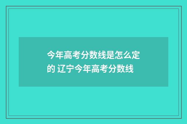 今年高考分数线是怎么定的 辽宁今年高考分数线