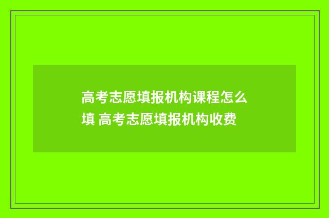 高考志愿填报机构课程怎么填 高考志愿填报机构收费