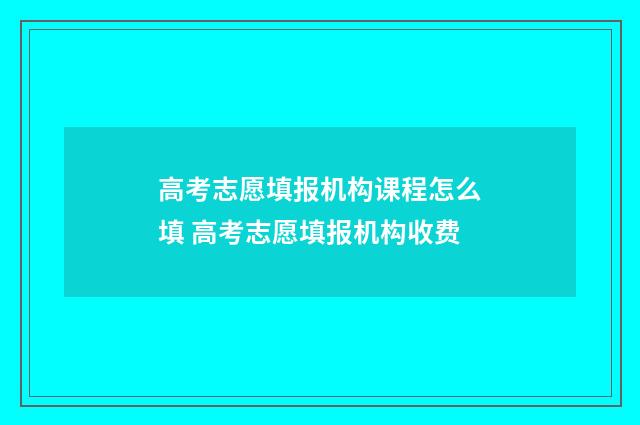 高考志愿填报机构课程怎么填 高考志愿填报机构收费