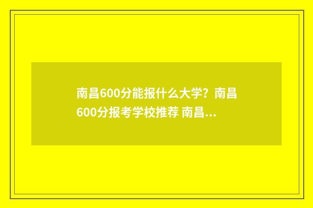 南昌600分能报什么大学？南昌600分报考学校推荐 南昌市高考600分以上