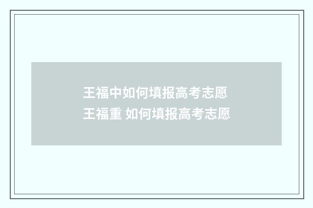 王福中如何填报高考志愿 王福重 如何填报高考志愿