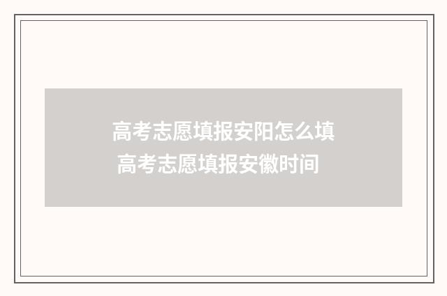 高考志愿填报安阳怎么填 高考志愿填报安徽时间