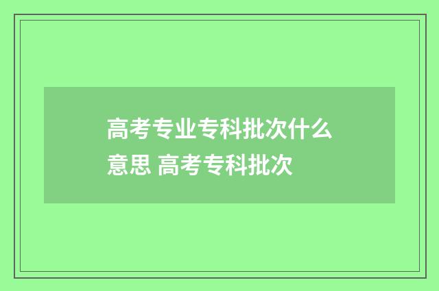 高考专业专科批次什么意思 高考专科批次