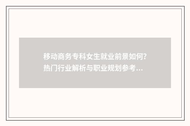 移动商务专科女生就业前景如何？热门行业解析与职业规划参考 大专移动商务