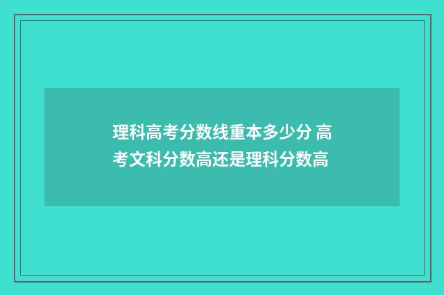 理科高考分数线重本多少分 高考文科分数高还是理科分数高