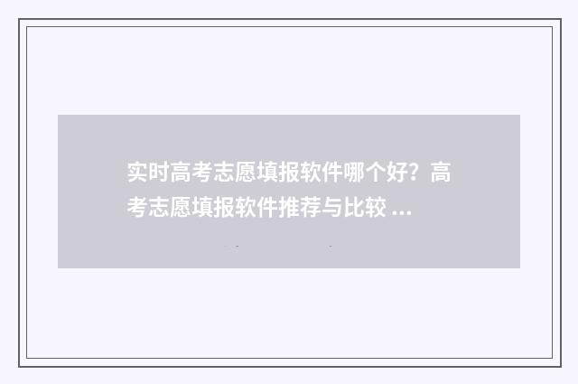 实时高考志愿填报软件哪个好？高考志愿填报软件推荐与比较 高考志愿填报在线答疑
