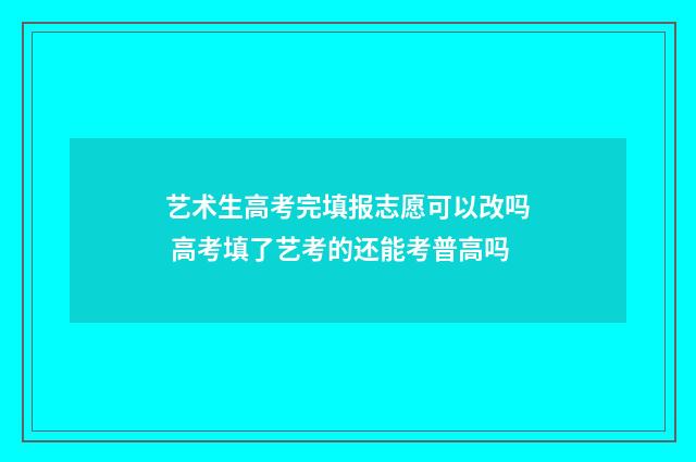 艺术生高考完填报志愿可以改吗 高考填了艺考的还能考普高吗