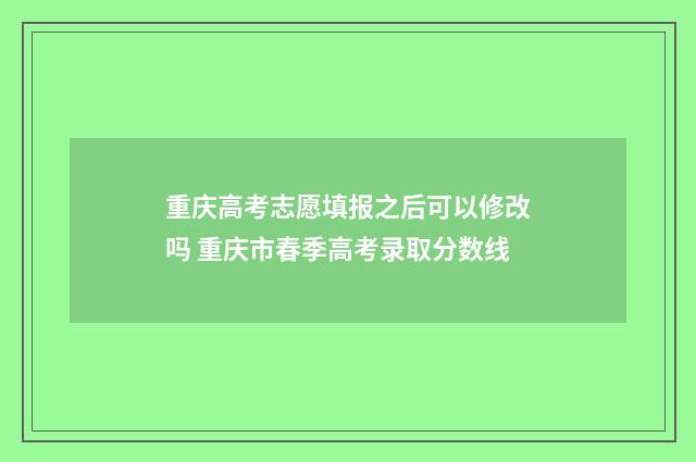 重庆高考志愿填报之后可以修改吗 重庆市春季高考录取分数线