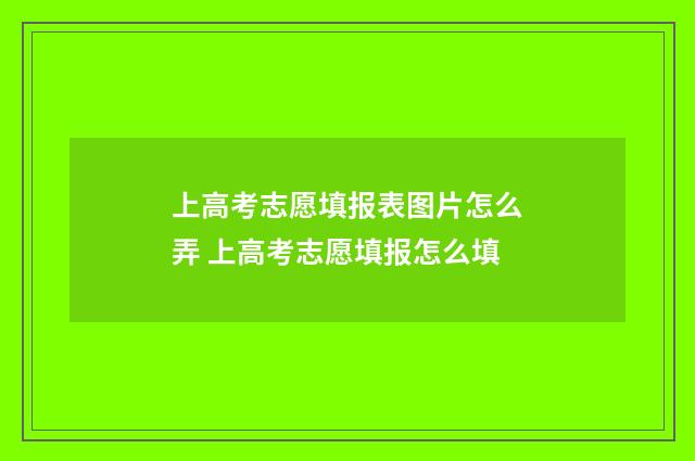 上高考志愿填报表图片怎么弄 上高考志愿填报怎么填