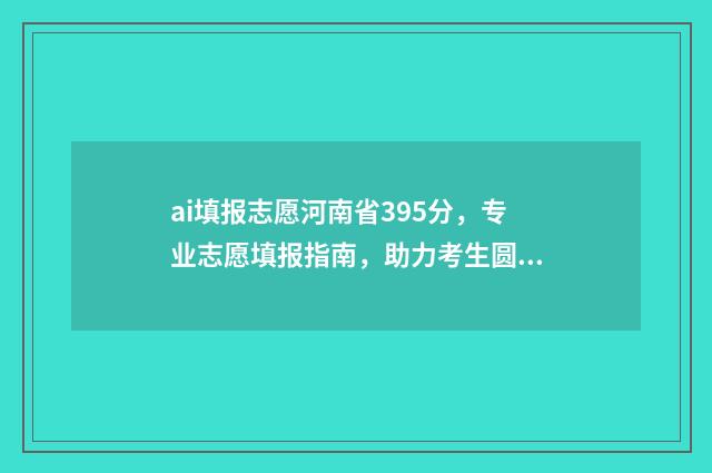 ai填报志愿河南省395分，专业志愿填报指南，助力考生圆梦大学 ai填志愿填报