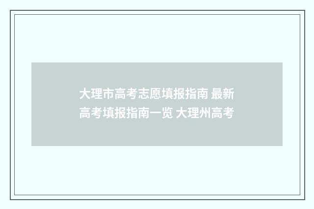 大理市高考志愿填报指南 最新高考填报指南一览 大理州高考