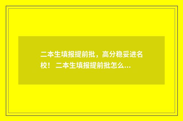 二本生填报提前批，高分稳妥进名校！ 二本生填报提前批怎么填