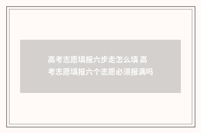 高考志愿填报六步走怎么填 高考志愿填报六个志愿必须报满吗
