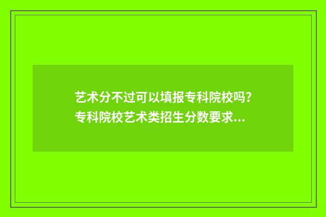 艺术分不过可以填报专科院校吗？专科院校艺术类招生分数要求 艺术分不过可以考什么