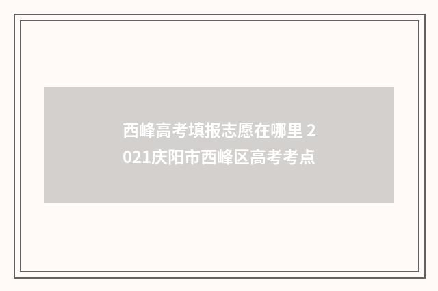 西峰高考填报志愿在哪里 2021庆阳市西峰区高考考点