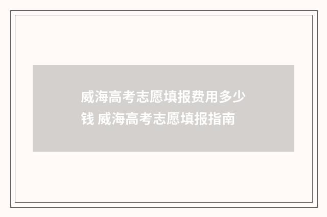 威海高考志愿填报费用多少钱 威海高考志愿填报指南