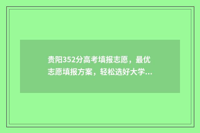 贵阳352分高考填报志愿，最优志愿填报方案，轻松选好大学 贵阳高考分数段