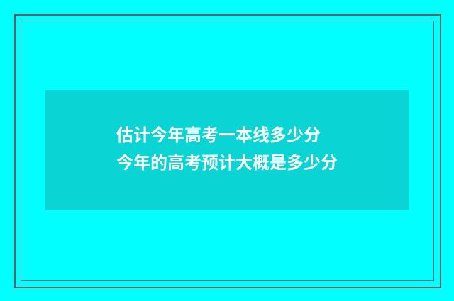 估计今年高考一本线多少分 今年的高考预计大概是多少分
