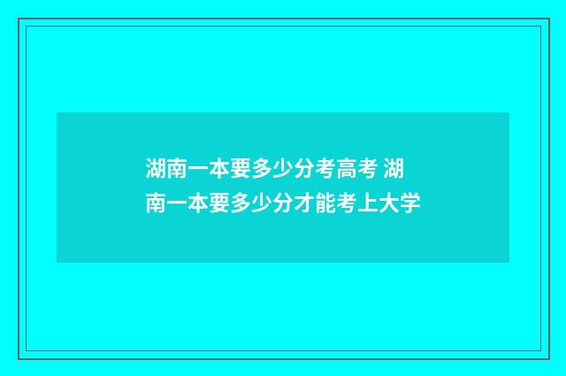 湖南一本要多少分考高考 湖南一本要多少分才能考上大学