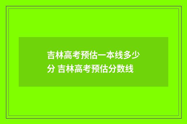吉林高考预估一本线多少分 吉林高考预估分数线