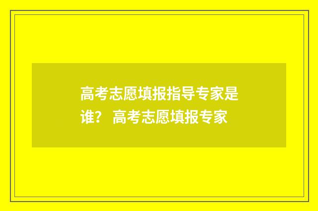 高考志愿填报指导专家是谁？ 高考志愿填报专家