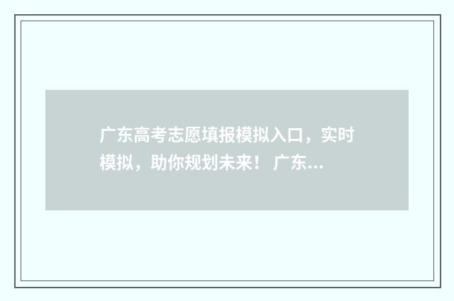 广东高考志愿填报模拟入口，实时模拟，助你规划未来！ 广东高考志愿填报专科时间