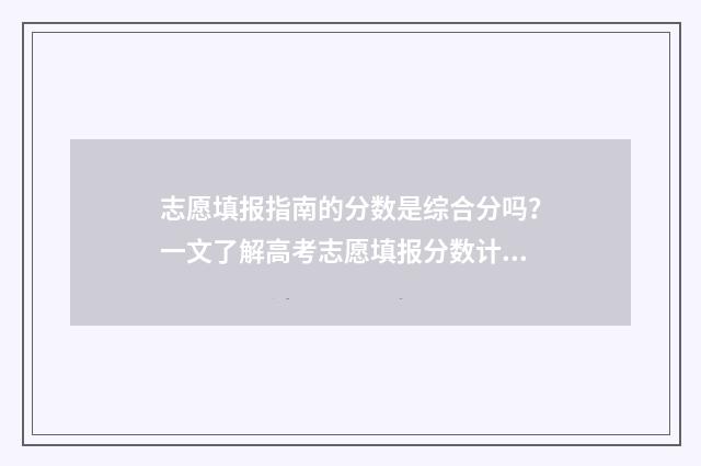 志愿填报指南的分数是综合分吗？一文了解高考志愿填报分数计算规则 志愿填报指南的排位是什么