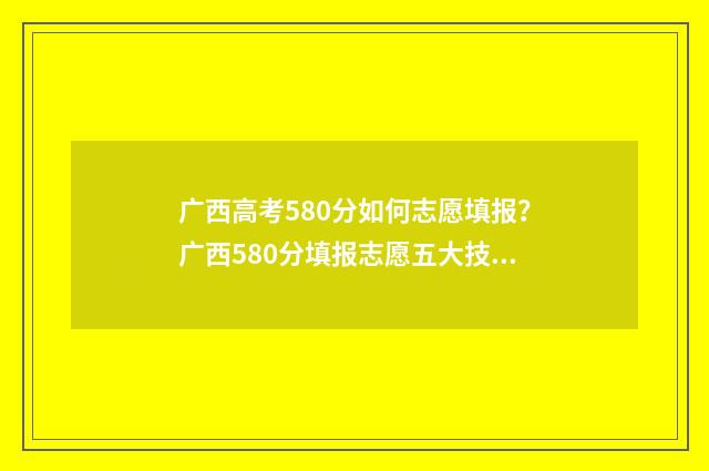 广西高考580分如何志愿填报？广西580分填报志愿五大技巧 广西高考580分如何排名