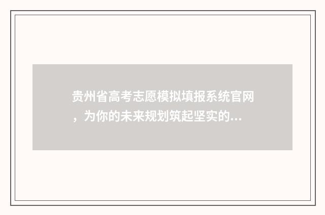 贵州省高考志愿模拟填报系统官网,为你的未来规划筑起坚实的桥梁! 贵州省高考志愿录取状态查询时间