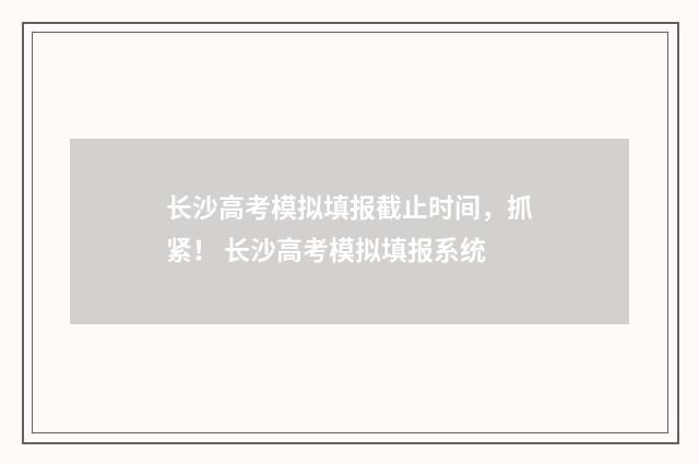 长沙高考模拟填报截止时间，抓紧！ 长沙高考模拟填报系统