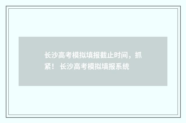 长沙高考模拟填报截止时间，抓紧！ 长沙高考模拟填报系统