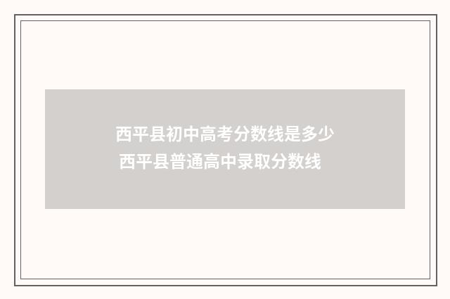 西平县初中高考分数线是多少 西平县普通高中录取分数线