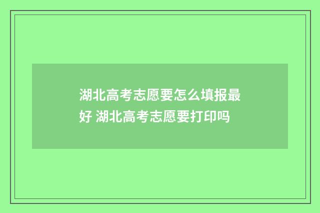 湖北高考志愿要怎么填报最好 湖北高考志愿要打印吗