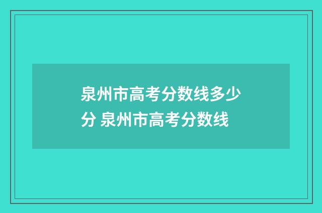 泉州市高考分数线多少分 泉州市高考分数线