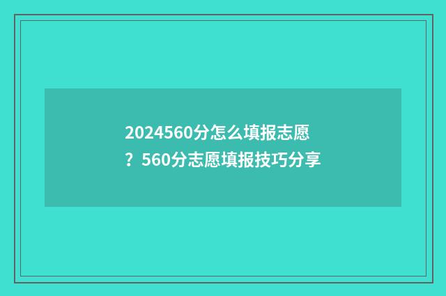 2024560分怎么填报志愿?560分志愿填报技巧分享