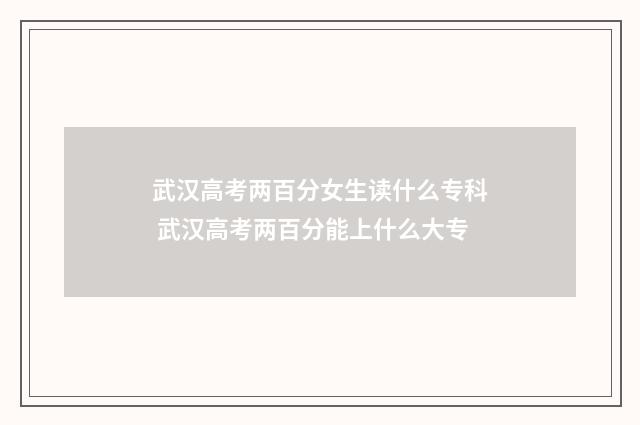 武汉高考两百分女生读什么专科 武汉高考两百分能上什么大专