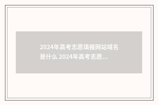 2024年高考志愿填报网站域名是什么 2024年高考志愿填报卡