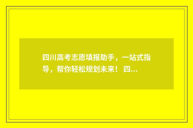 四川高考志愿填报助手,一站式指导,帮你轻松规划未来! 四川高考志愿填报可以填多少个志愿