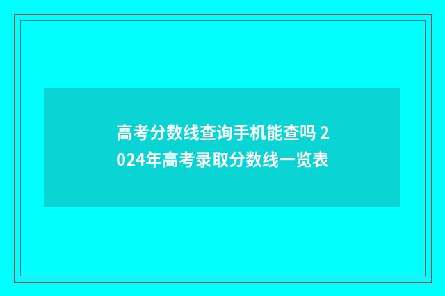 高考分数线查询手机能查吗 2024年高考录取分数线一览表