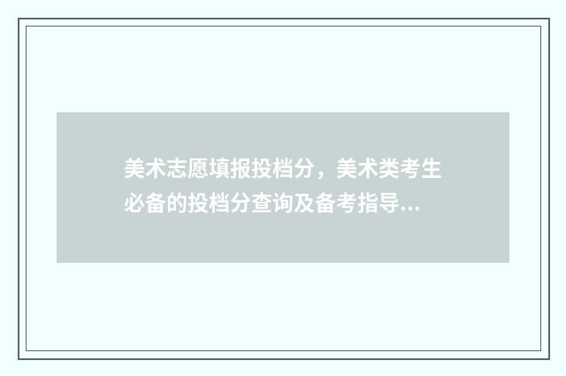 美术志愿填报投档分，美术类考生必备的投档分查询及备考指导 美术类志愿填报系统
