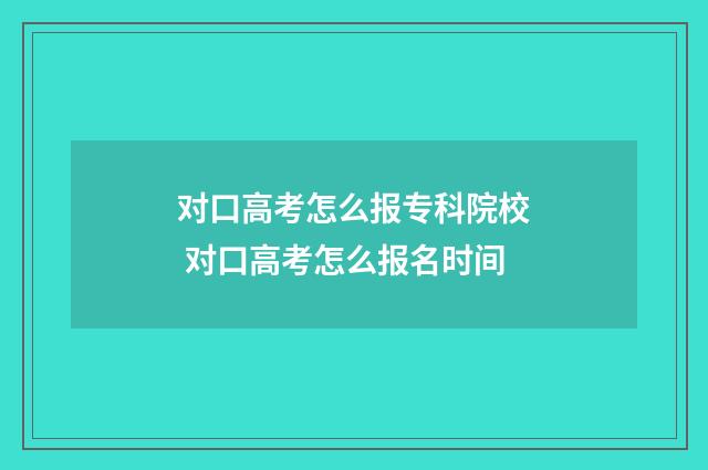 对口高考怎么报专科院校 对口高考怎么报名时间
